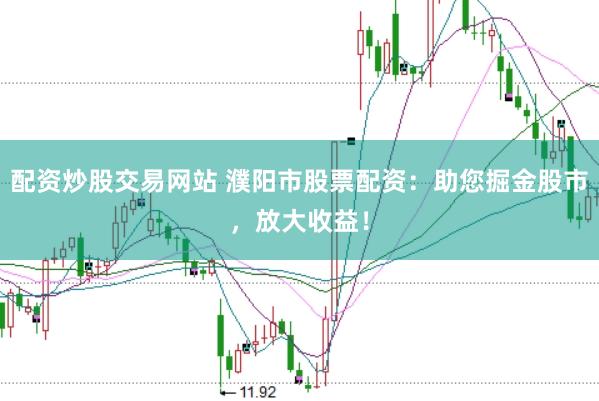 配资炒股交易网站 濮阳市股票配资：助您掘金股市，放大收益！
