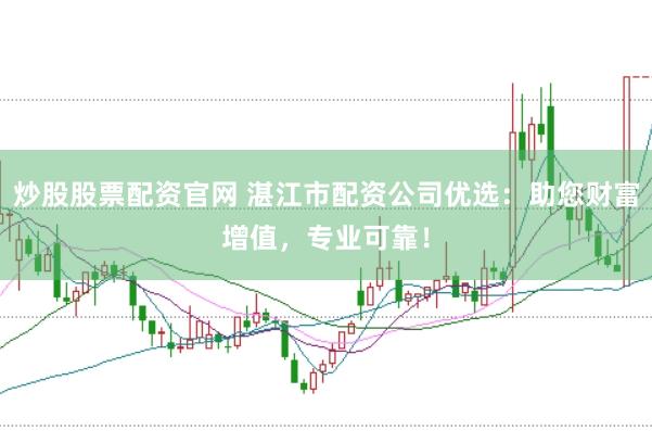 炒股股票配资官网 湛江市配资公司优选：助您财富增值，专业可靠！