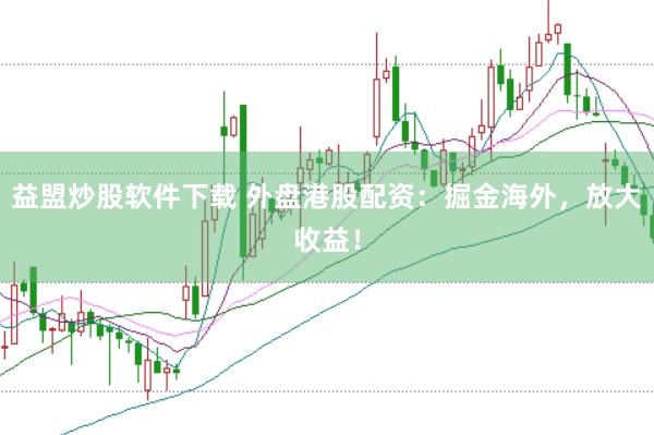 益盟炒股软件下载 外盘港股配资：掘金海外，放大收益！