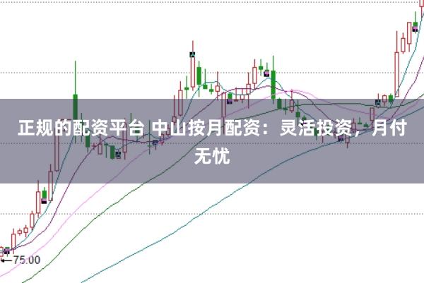 正规的配资平台 中山按月配资：灵活投资，月付无忧