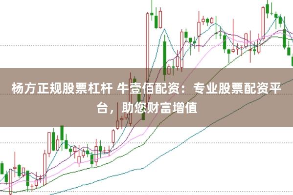 杨方正规股票杠杆 牛壹佰配资：专业股票配资平台，助您财富增值