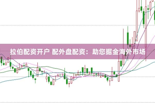 拉伯配资开户 配外盘配资：助您掘金海外市场