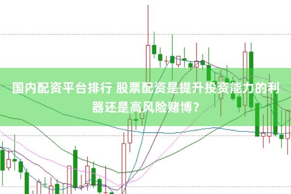 国内配资平台排行 股票配资是提升投资能力的利器还是高风险赌博？