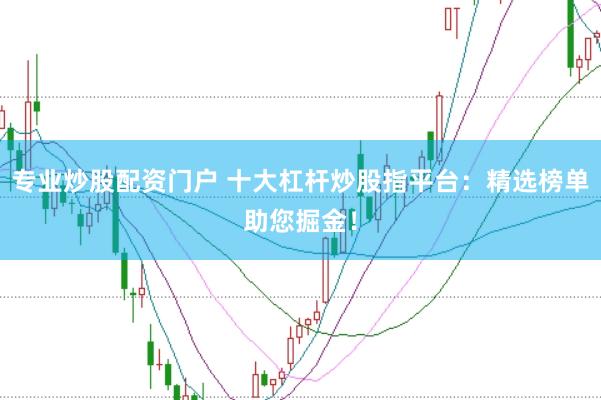 专业炒股配资门户 十大杠杆炒股指平台：精选榜单助您掘金！
