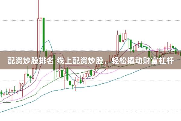 配资炒股排名 线上配资炒股，轻松撬动财富杠杆