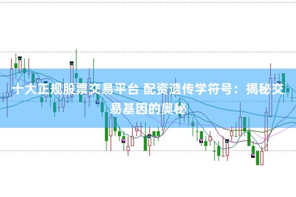 十大正规股票交易平台 配资遗传学符号：揭秘交易基因的奥秘
