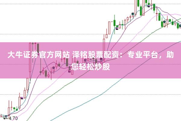 大牛证券官方网站 泽铭股票配资：专业平台，助您轻松炒股