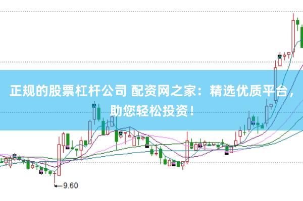 正规的股票杠杆公司 配资网之家：精选优质平台，助您轻松投资！