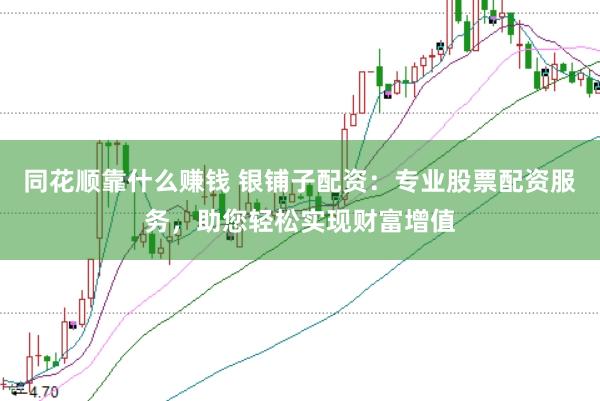 同花顺靠什么赚钱 银铺子配资：专业股票配资服务，助您轻松实现财富增值