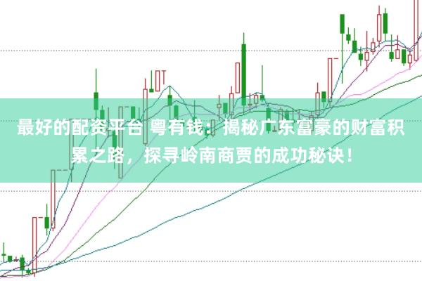 最好的配资平台 粤有钱：揭秘广东富豪的财富积累之路，探寻岭南商贾的成功秘诀！