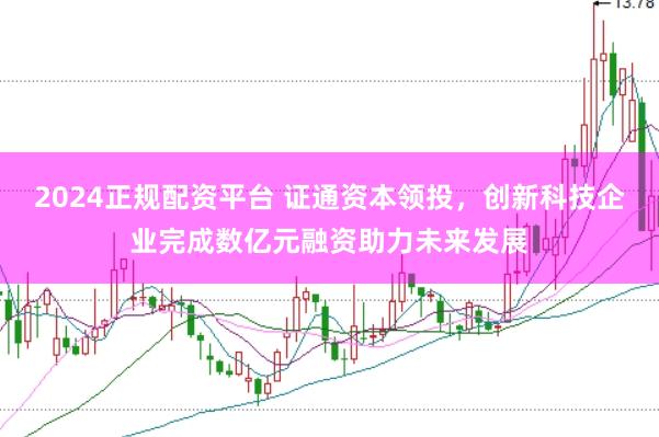 2024正规配资平台 证通资本领投，创新科技企业完成数亿元融资助力未来发展