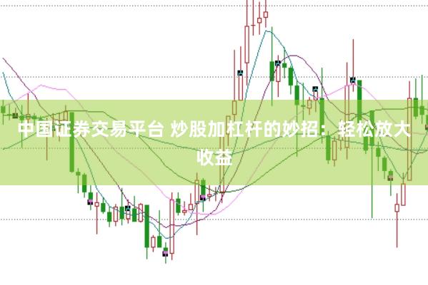 中国证券交易平台 炒股加杠杆的妙招:轻松放大收益