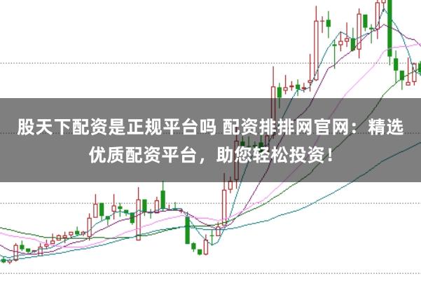 股天下配资是正规平台吗 配资排排网官网:精选优质配资平台,助您轻松投资!