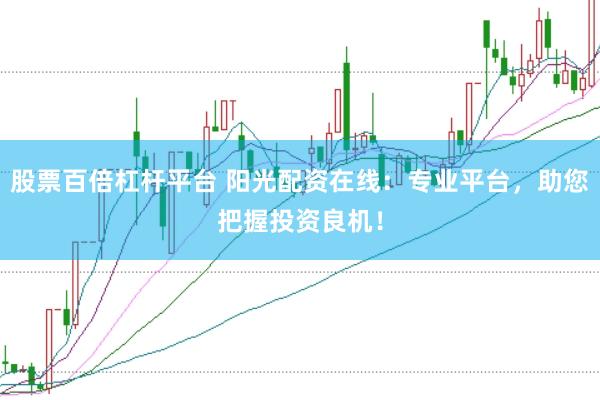 股票百倍杠杆平台 阳光配资在线:专业平台,助您把握投资良机!
