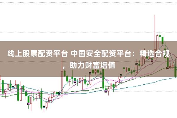 线上股票配资平台 中国安全配资平台:精选合规,助力财富增值