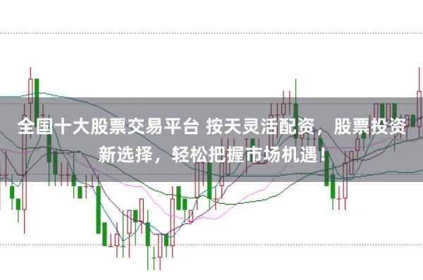 全国十大股票交易平台 按天灵活配资，股票投资新选择，轻松把握市场机遇！
