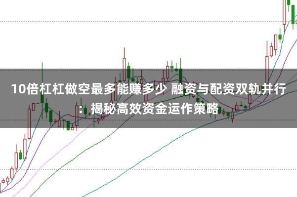 10倍杠杠做空最多能赚多少 融资与配资双轨并行：揭秘高效资金运作策略