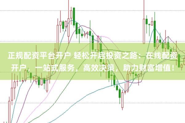 正规配资平台开户 轻松开启投资之路:在线配资开户,一站式服务,高效决策,助力财富增值!