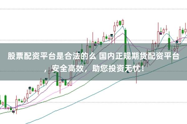 股票配资平台是合法的么 国内正规期货配资平台，安全高效，助您投资无忧！