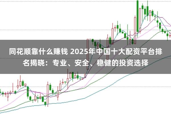 同花顺靠什么赚钱 2025年中国十大配资平台排名揭晓:专业、安全、稳健的投资选择