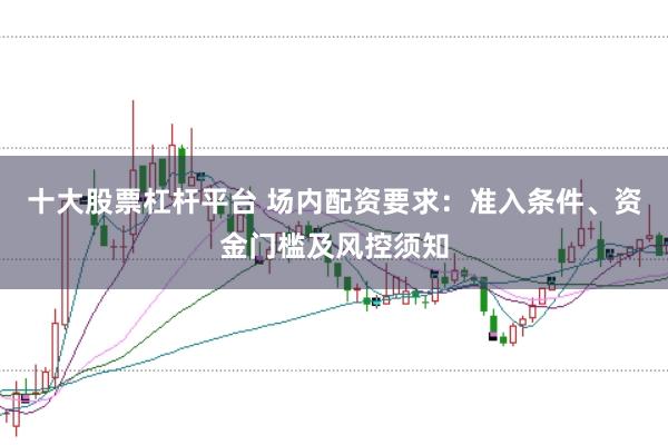 十大股票杠杆平台 场内配资要求:准入条件、资金门槛及风控须知