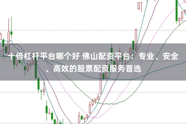 十倍杠杆平台哪个好 佛山配资平台:专业、安全、高效的股票配资服务首选