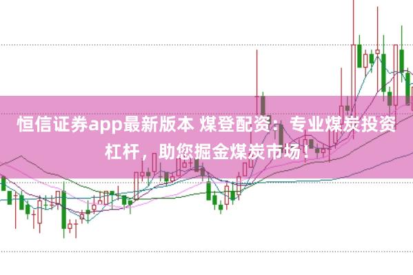 恒信证券app最新版本 煤登配资：专业煤炭投资杠杆，助您掘金煤炭市场！