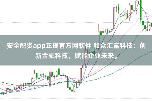 安全配资app正规官方网软件 和众汇富科技:创新金融科技,赋能企业未来。