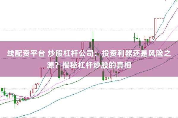 线配资平台 炒股杠杆公司:投资利器还是风险之源?揭秘杠杆炒股的真相