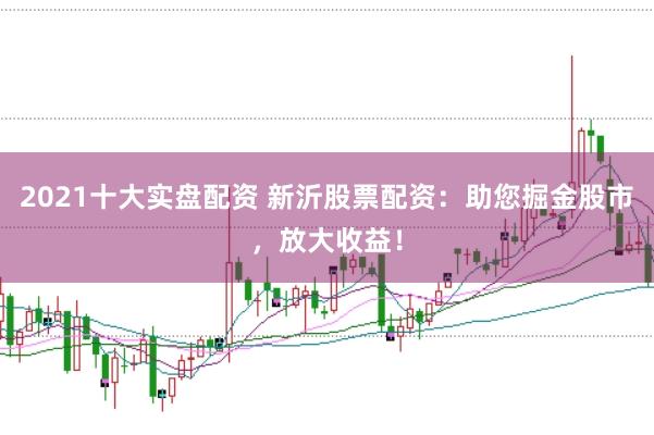 2021十大实盘配资 新沂股票配资:助您掘金股市,放大收益!