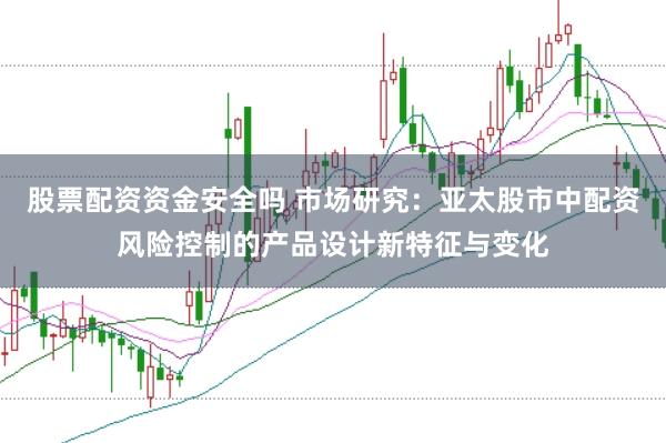 股票配资资金安全吗 市场研究:亚太股市中配资风险控制的产品设计新特征与变化