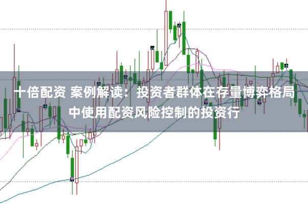 十倍配资 案例解读:投资者群体在存量博弈格局中使用配资风险控制的投资行