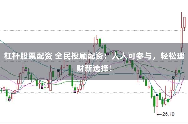 杠杆股票配资 全民投顾配资：人人可参与，轻松理财新选择！