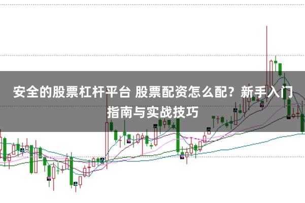 安全的股票杠杆平台 股票配资怎么配?新手入门指南与实战技巧