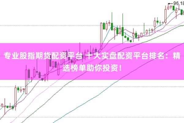 专业股指期货配资平台 十大实盘配资平台排名:精选榜单助你投资!