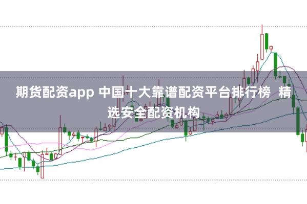 期货配资app 中国十大靠谱配资平台排行榜 精选安全配资机构