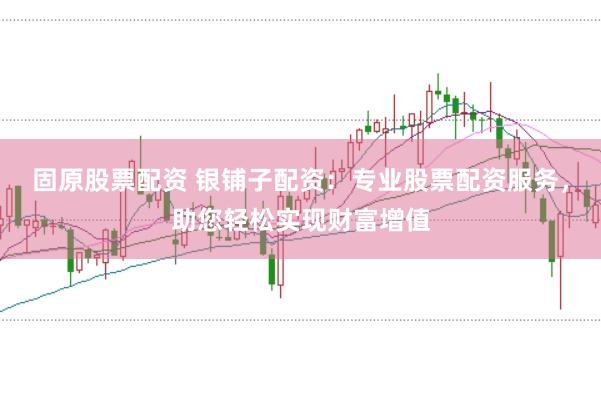 固原股票配资 银铺子配资:专业股票配资服务,助您轻松实现财富增值