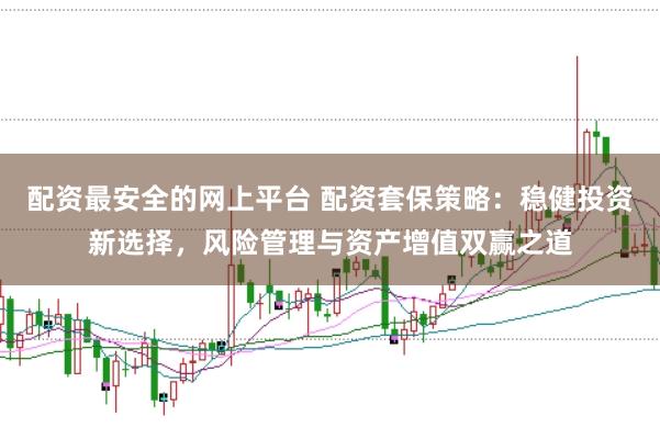 配资最安全的网上平台 配资套保策略：稳健投资新选择，风险管理与资产增值双赢之道