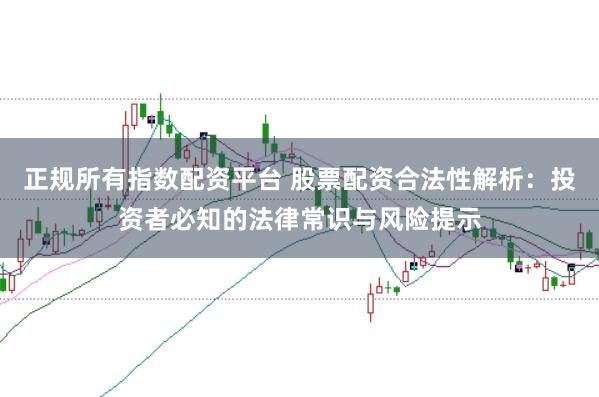 正规所有指数配资平台 股票配资合法性解析：投资者必知的法律常识与风险提示