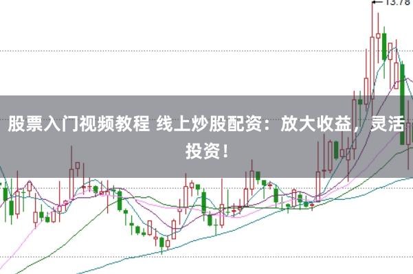 股票入门视频教程 线上炒股配资:放大收益,灵活投资!