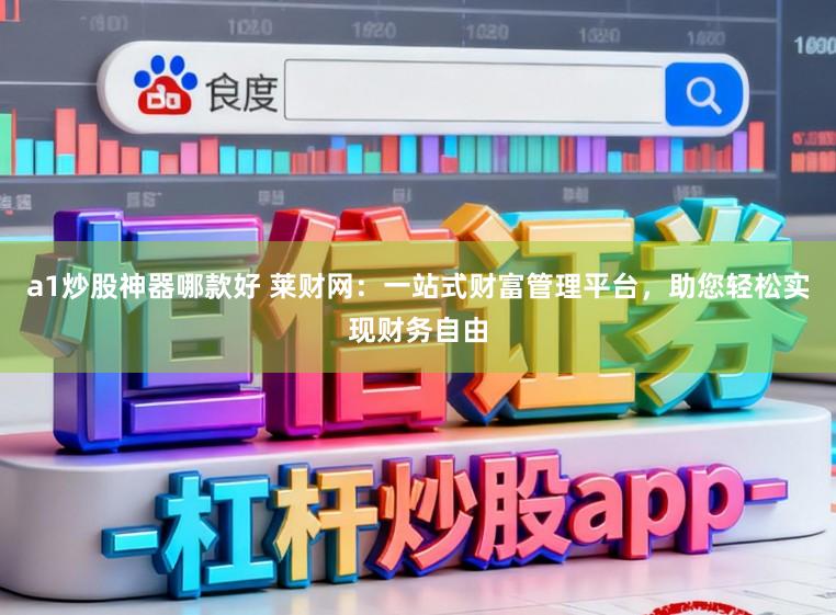 a1炒股神器哪款好 莱财网:一站式财富管理平台,助您轻松实现财务自由