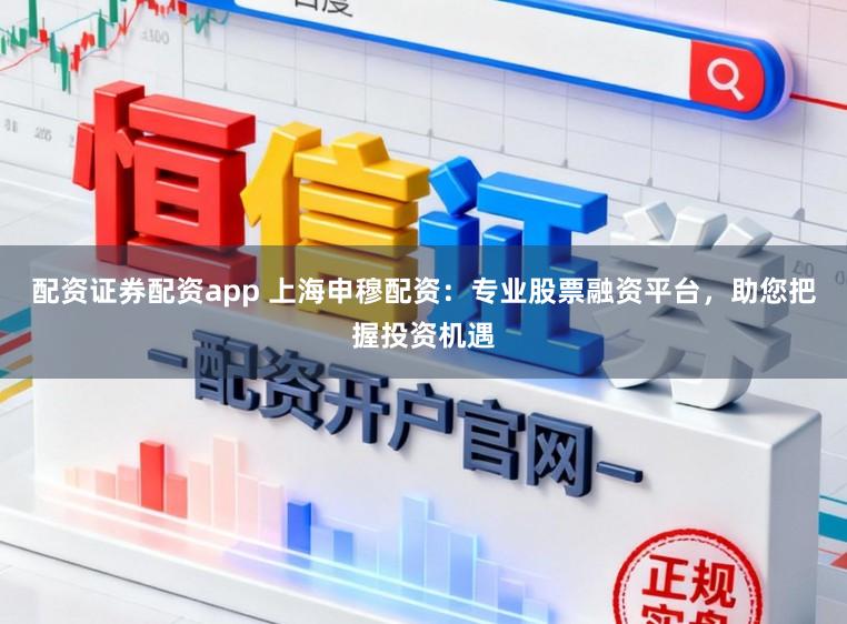 配资证券配资app 上海申穆配资:专业股票融资平台,助您把握投资机遇