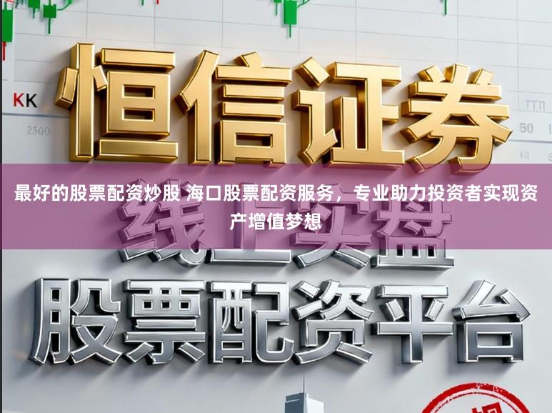 最好的股票配资炒股 海口股票配资服务,专业助力投资者实现资产增值梦想