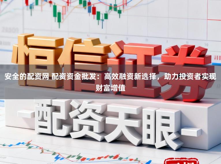 安全的配资网 配资资金批发：高效融资新选择，助力投资者实现财富增值