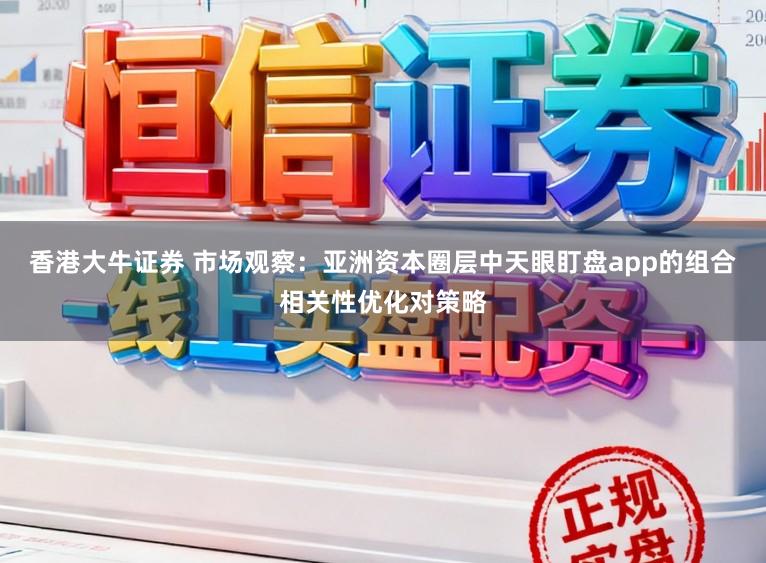 香港大牛证券 市场观察:亚洲资本圈层中天眼盯盘app的组合相关性优化对策略