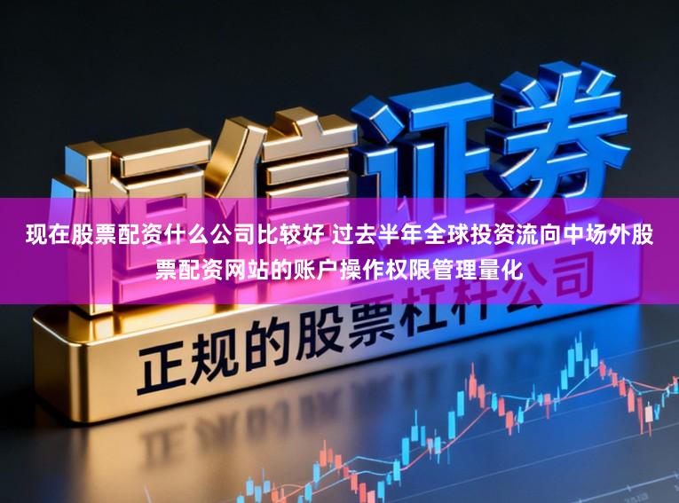 现在股票配资什么公司比较好 过去半年全球投资流向中场外股票配资网站的账户操作权限管理量化