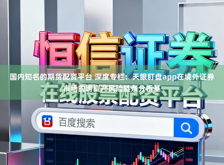 国内知名的期货配资平台 深度专栏：天眼盯盘app在境外证券市场的跨资产风险链条分析基