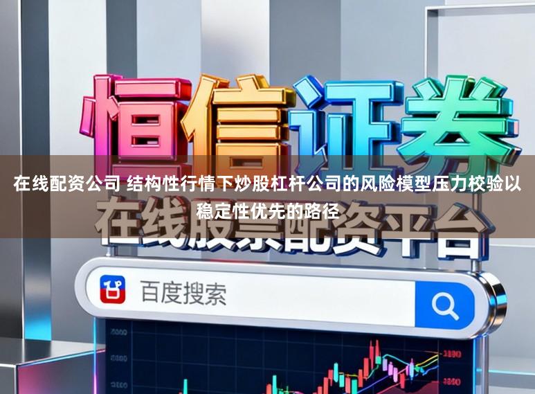 在线配资公司 结构性行情下炒股杠杆公司的风险模型压力校验以稳定性优先的路径
