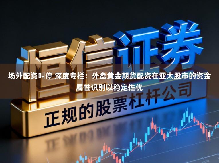 场外配资叫停 深度专栏：外盘黄金期货配资在亚太股市的资金属性识别以稳定性优