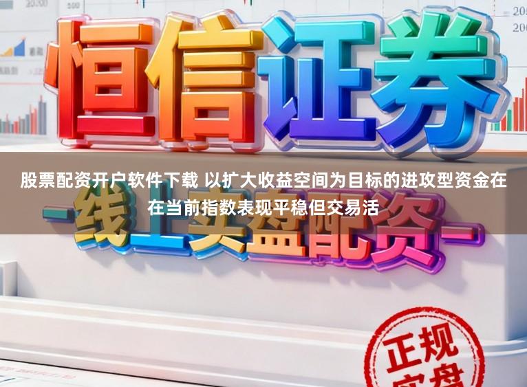 股票配资开户软件下载 以扩大收益空间为目标的进攻型资金在在当前指数表现平稳但交易活